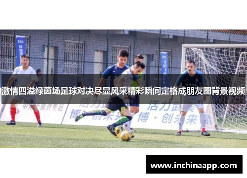 激情四溢绿茵场足球对决尽显风采精彩瞬间定格成朋友圈背景视频