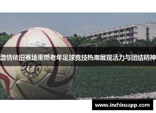 激情依旧赛场重燃老年足球竞技热潮展现活力与团结精神