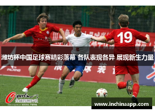 潍坊杯中国足球赛精彩落幕 各队表现各异 展现新生力量