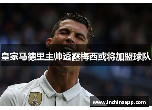 皇家马德里主帅透露梅西或将加盟球队