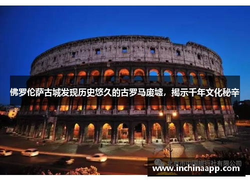 佛罗伦萨古城发现历史悠久的古罗马废墟，揭示千年文化秘辛