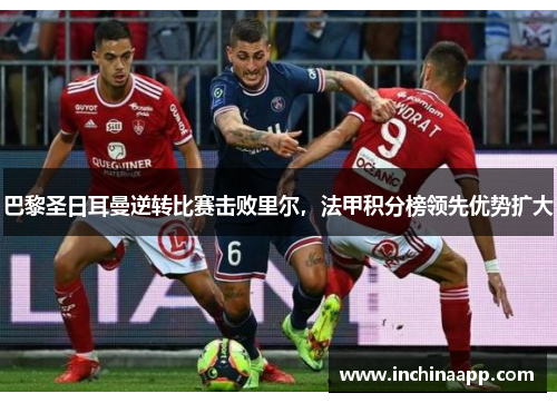 巴黎圣日耳曼逆转比赛击败里尔，法甲积分榜领先优势扩大