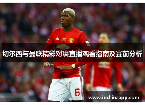 切尔西与曼联精彩对决直播观看指南及赛前分析