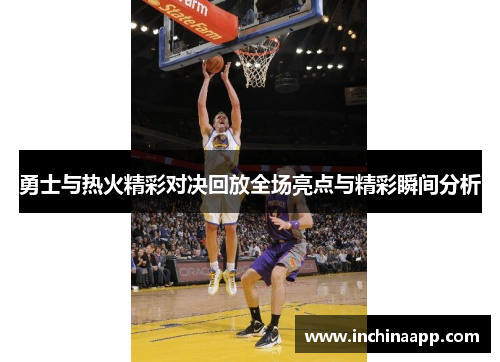 勇士与热火精彩对决回放全场亮点与精彩瞬间分析