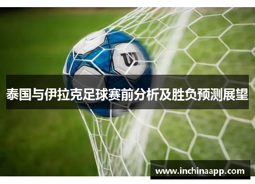 泰国与伊拉克足球赛前分析及胜负预测展望