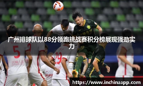 广州排球队以88分领跑挑战赛积分榜展现强劲实力