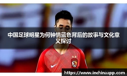 中国足球明星为何钟情蓝色背后的故事与文化意义探讨