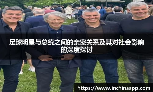 足球明星与总统之间的亲密关系及其对社会影响的深度探讨