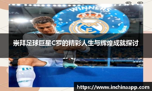 崇拜足球巨星C罗的精彩人生与辉煌成就探讨