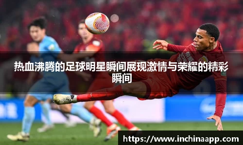 热血沸腾的足球明星瞬间展现激情与荣耀的精彩瞬间